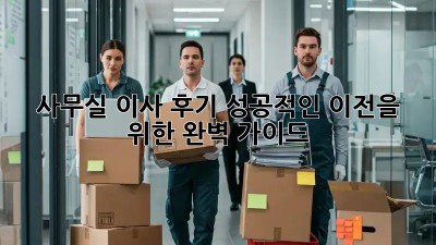 사무실 이사 후기: 성공적인 이전을 위한 완벽 가이드