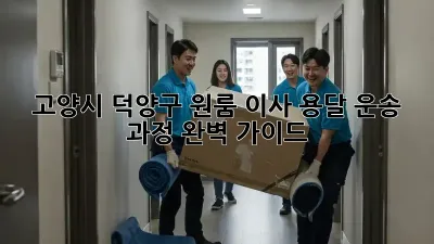 고양시 덕양구 원룸 이사, 용달 운송 과정 완벽 가이드!